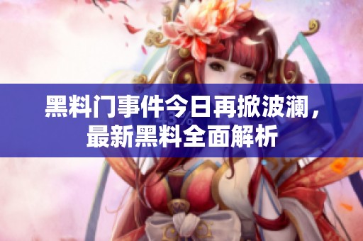 黑料门事件今日再掀波澜，最新黑料全面解析