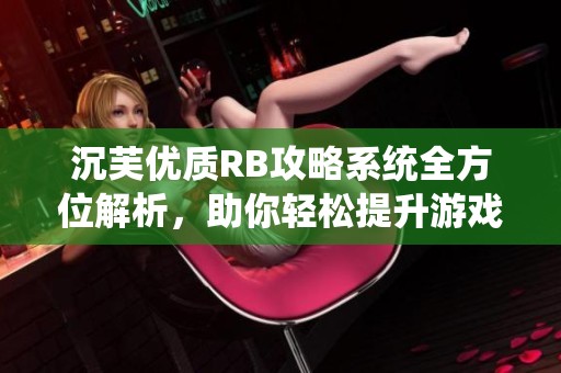 沉芙优质RB攻略系统全方位解析，助你轻松提升游戏水平