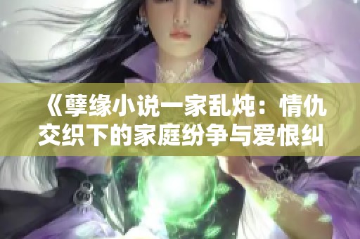 《孽缘小说一家乱炖：情仇交织下的家庭纷争与爱恨纠葛》