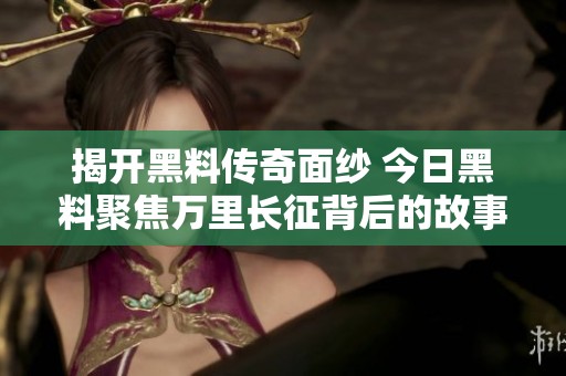 揭开黑料传奇面纱 今日黑料聚焦万里长征背后的故事