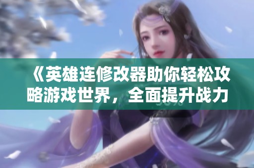 《英雄连修改器助你轻松攻略游戏世界，全面提升战力体验》