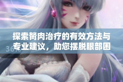 探索胬肉治疗的有效方法与专业建议，助您摆脱眼部困扰