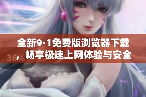 全新9·1免费版浏览器下载，畅享极速上网体验与安全防护