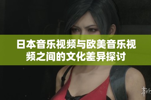 日本音乐视频与欧美音乐视频之间的文化差异探讨