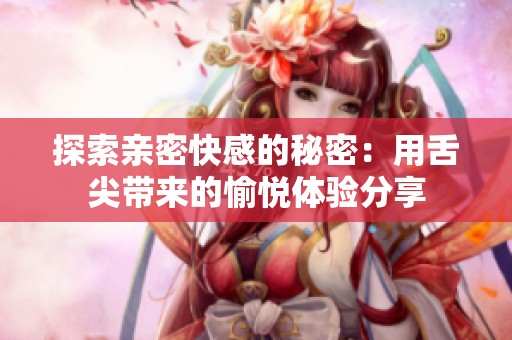 探索亲密快感的秘密：用舌尖带来的愉悦体验分享
