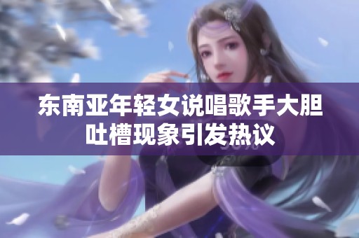 东南亚年轻女说唱歌手大胆吐槽现象引发热议