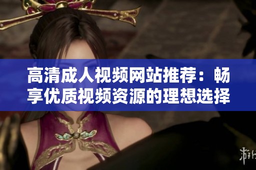 高清成人视频网站推荐：畅享优质视频资源的理想选择