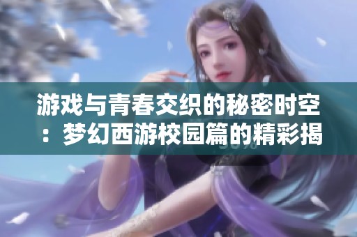 游戏与青春交织的秘密时空：梦幻西游校园篇的精彩揭秘