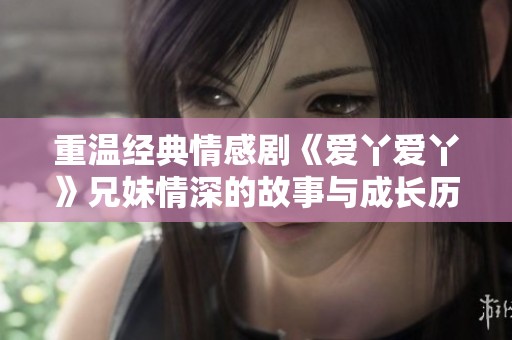重温经典情感剧《爱丫爱丫》兄妹情深的故事与成长历程
