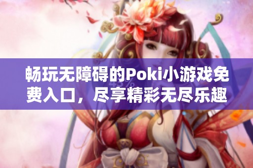 畅玩无障碍的Poki小游戏免费入口，尽享精彩无尽乐趣