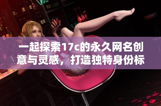 一起探索17c的永久网名创意与灵感，打造独特身份标识