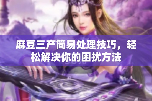 麻豆三产简易处理技巧，轻松解决你的困扰方法