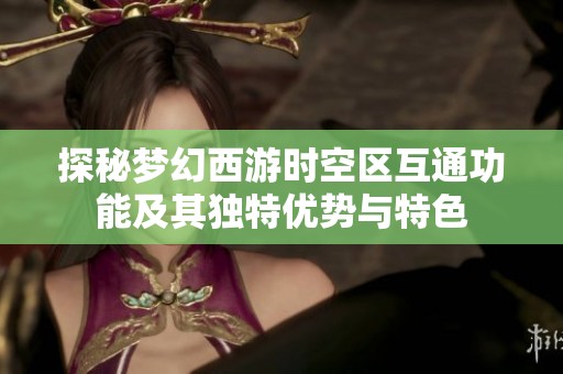 探秘梦幻西游时空区互通功能及其独特优势与特色