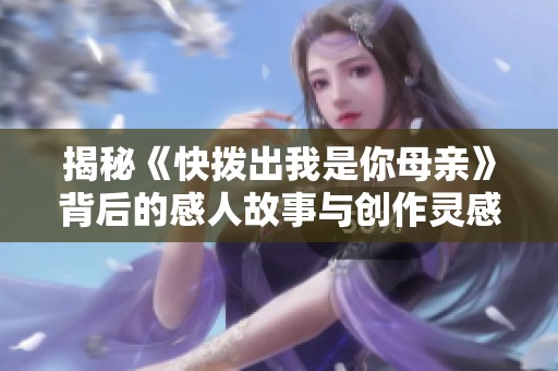 揭秘《快拨出我是你母亲》背后的感人故事与创作灵感