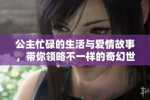 公主忙碌的生活与爱情故事，带你领略不一样的奇幻世界