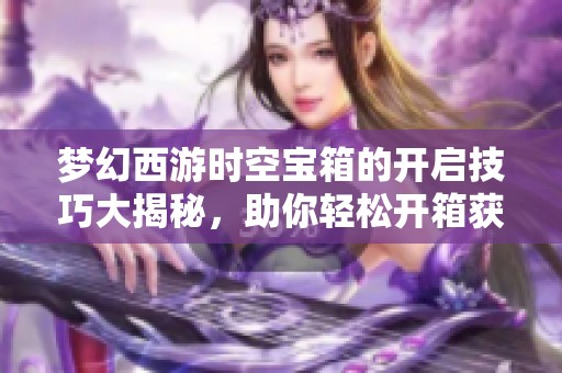 梦幻西游时空宝箱的开启技巧大揭秘，助你轻松开箱获得丰厚奖励
