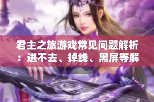君主之旅游戏常见问题解析：进不去、掉线、黑屏等解决方案分享