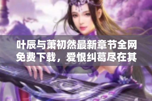 叶辰与萧初然最新章节全网免费下载，爱恨纠葛尽在其中