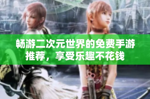 畅游二次元世界的免费手游推荐，享受乐趣不花钱