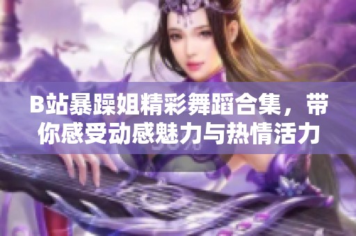 B站暴躁姐精彩舞蹈合集，带你感受动感魅力与热情活力