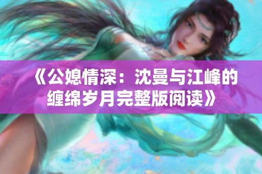 《公媳情深：沈曼与江峰的缠绵岁月完整版阅读》