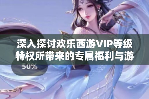 深入探讨欢乐西游VIP等级特权所带来的专属福利与游戏优势