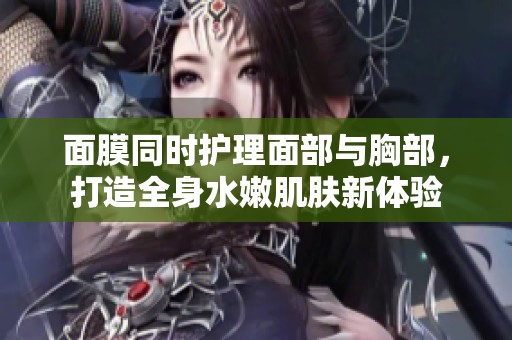 面膜同时护理面部与胸部，打造全身水嫩肌肤新体验