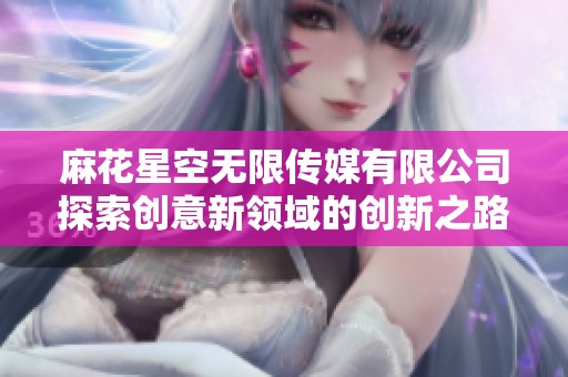 麻花星空无限传媒有限公司探索创意新领域的创新之路