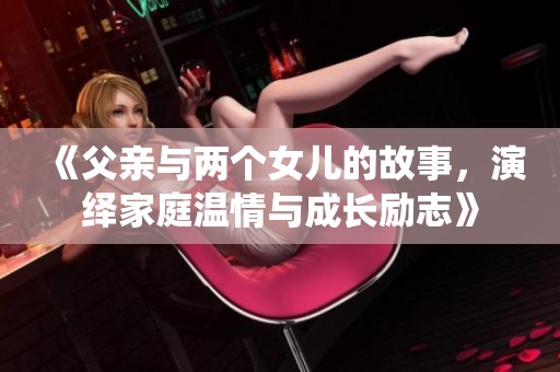 《父亲与两个女儿的故事，演绎家庭温情与成长励志》
