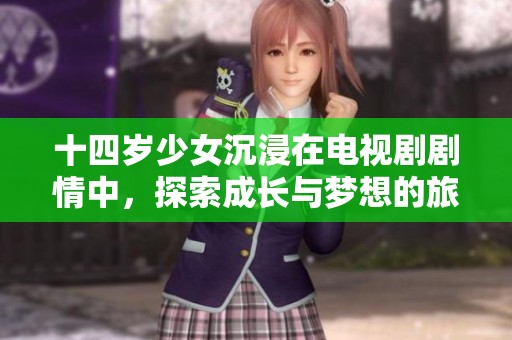 十四岁少女沉浸在电视剧剧情中，探索成长与梦想的旅程