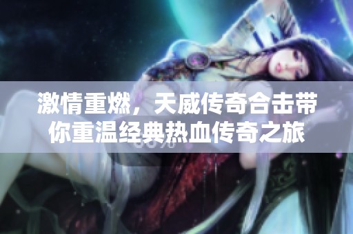激情重燃，天威传奇合击带你重温经典热血传奇之旅