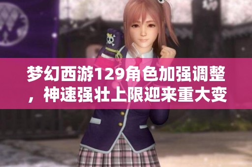 梦幻西游129角色加强调整，神速强壮上限迎来重大变革