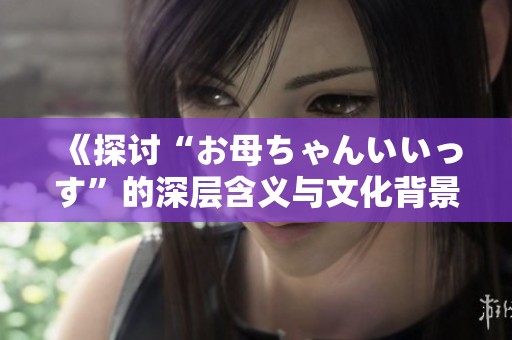 《探讨“お母ちゃんいいっす”的深层含义与文化背景》