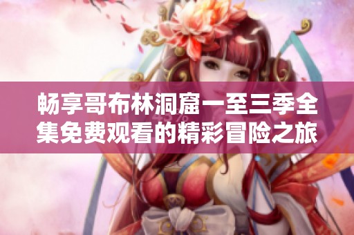 畅享哥布林洞窟一至三季全集免费观看的精彩冒险之旅