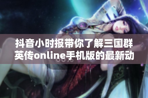 抖音小时报带你了解三国群英传online手机版的最新动态与精彩内容