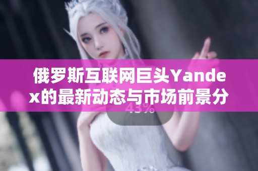 俄罗斯互联网巨头Yandex的最新动态与市场前景分析