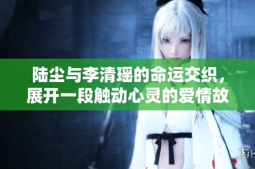 陆尘与李清瑶的命运交织，展开一段触动心灵的爱情故事