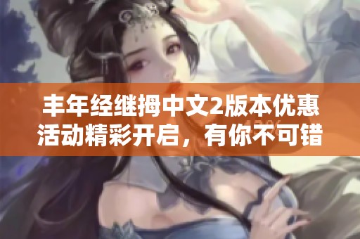 丰年经继拇中文2版本优惠活动精彩开启，有你不可错过的机会
