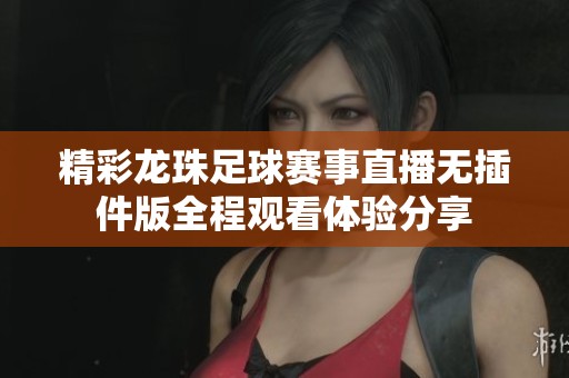 精彩龙珠足球赛事直播无插件版全程观看体验分享