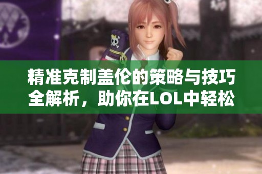 精准克制盖伦的策略与技巧全解析，助你在LOL中轻松取胜!