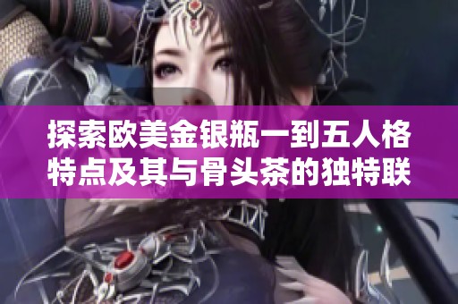探索欧美金银瓶一到五人格特点及其与骨头茶的独特联系