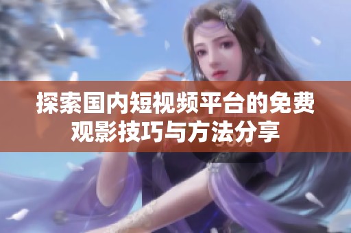 探索国内短视频平台的免费观影技巧与方法分享