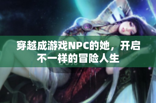 穿越成游戏NPC的她，开启不一样的冒险人生