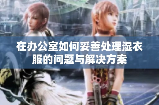 在办公室如何妥善处理湿衣服的问题与解决方案