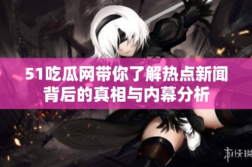 51吃瓜网带你了解热点新闻背后的真相与内幕分析