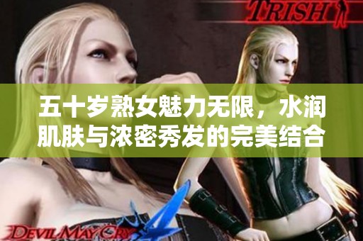 五十岁熟女魅力无限，水润肌肤与浓密秀发的完美结合