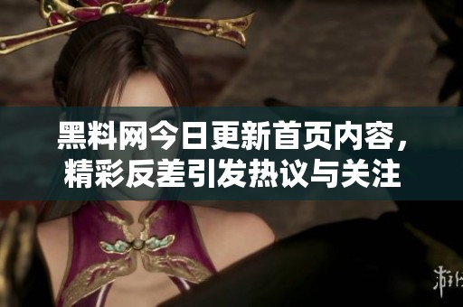 黑料网今日更新首页内容，精彩反差引发热议与关注
