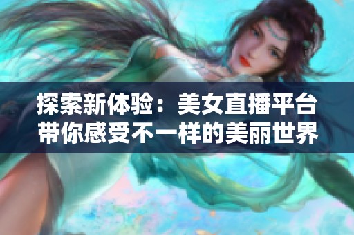 探索新体验：美女直播平台带你感受不一样的美丽世界
