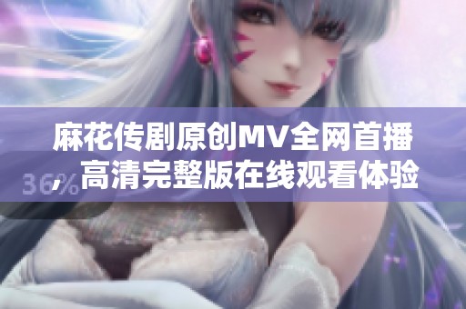 麻花传剧原创MV全网首播，高清完整版在线观看体验