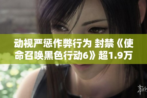 动视严惩作弊行为 封禁《使命召唤黑色行动6》超1.9万玩家引发热议